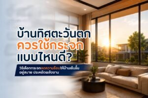 บ้านทิศตะวันตกควรใช้กระจกแบบไหนดี เลือกกระจกลดความร้อนให้เหมาะกับบ้าน